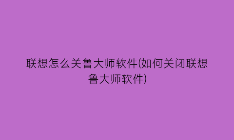 “联想怎么关鲁大师软件(如何关闭联想鲁大师软件)