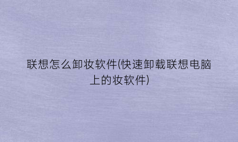 联想怎么卸妆软件(快速卸载联想电脑上的妆软件)