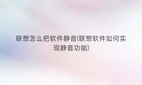 “联想怎么把软件静音(联想软件如何实现静音功能)