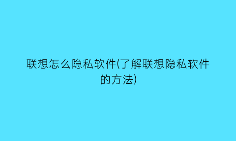 联想怎么隐私软件(了解联想隐私软件的方法)