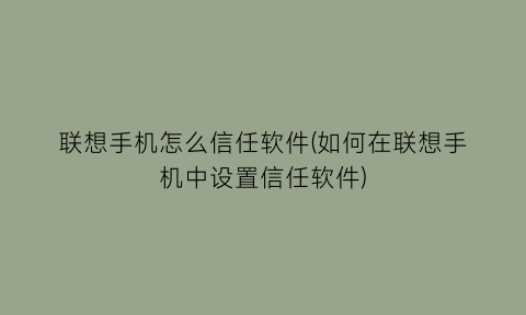 联想手机怎么信任软件(如何在联想手机中设置信任软件)