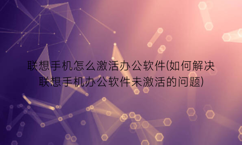 联想手机怎么激活办公软件(如何解决联想手机办公软件未激活的问题)