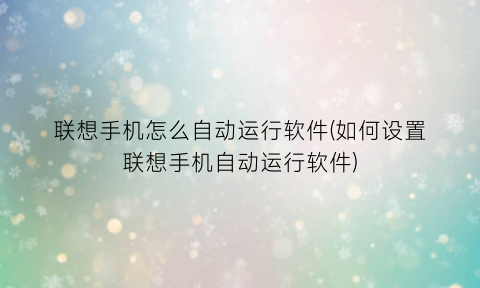 联想手机怎么自动运行软件(如何设置联想手机自动运行软件)