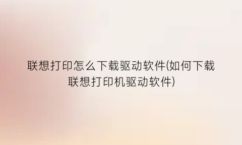 “联想打印怎么下载驱动软件(如何下载联想打印机驱动软件)