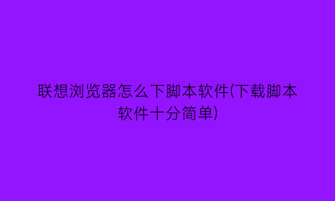 联想浏览器怎么下脚本软件(下载脚本软件十分简单)