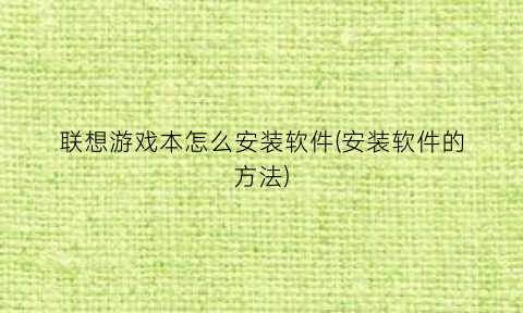 “联想游戏本怎么安装软件(安装软件的方法)