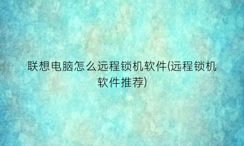 “联想电脑怎么远程锁机软件(远程锁机软件推荐)