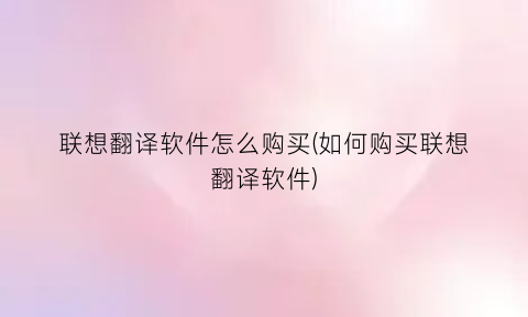 “联想翻译软件怎么购买(如何购买联想翻译软件)