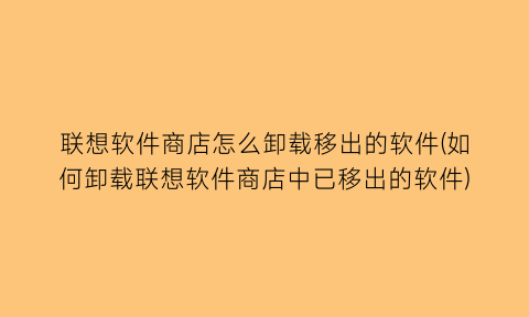 “联想软件商店怎么卸载移出的软件(如何卸载联想软件商店中已移出的软件)
