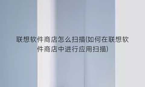 “联想软件商店怎么扫描(如何在联想软件商店中进行应用扫描)