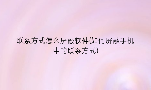 联系方式怎么屏蔽软件(如何屏蔽手机中的联系方式)