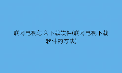 联网电视怎么下载软件(联网电视下载软件的方法)