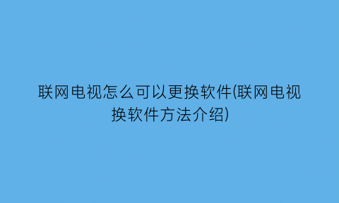 联网电视怎么可以更换软件(联网电视换软件方法介绍)