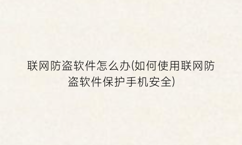 “联网防盗软件怎么办(如何使用联网防盗软件保护手机安全)