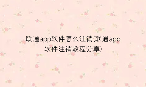 联通app软件怎么注销(联通app软件注销教程分享)