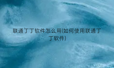 “联通丁丁软件怎么用(如何使用联通丁丁软件)