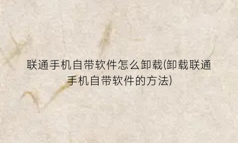 联通手机自带软件怎么卸载(卸载联通手机自带软件的方法)