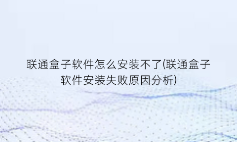 联通盒子软件怎么安装不了(联通盒子软件安装失败原因分析)