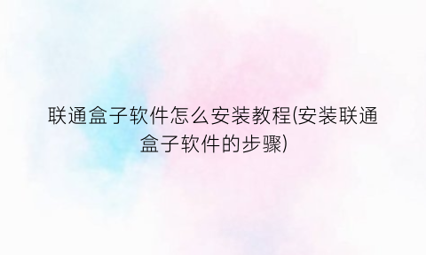 “联通盒子软件怎么安装教程(安装联通盒子软件的步骤)