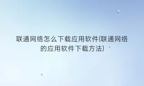 “联通网络怎么下载应用软件(联通网络的应用软件下载方法)