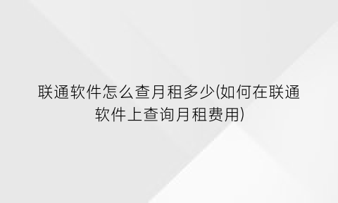 联通软件怎么查月租多少(如何在联通软件上查询月租费用)