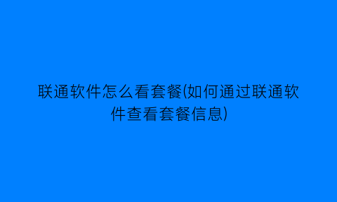 联通软件怎么看套餐(如何通过联通软件查看套餐信息)