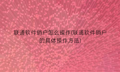 联通软件销户怎么操作(联通软件销户的具体操作方法)
