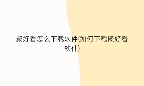 聚好看怎么下载软件(如何下载聚好看软件)