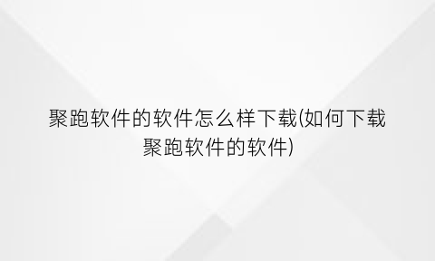 “聚跑软件的软件怎么样下载(如何下载聚跑软件的软件)
