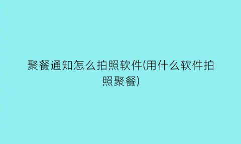 聚餐通知怎么拍照软件(用什么软件拍照聚餐)