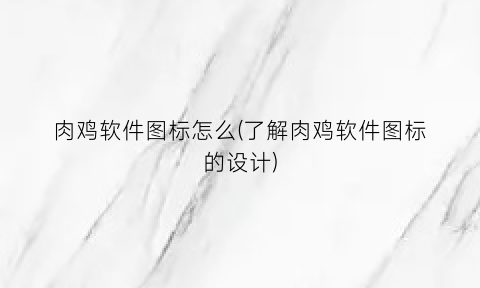 肉鸡软件图标怎么(了解肉鸡软件图标的设计)