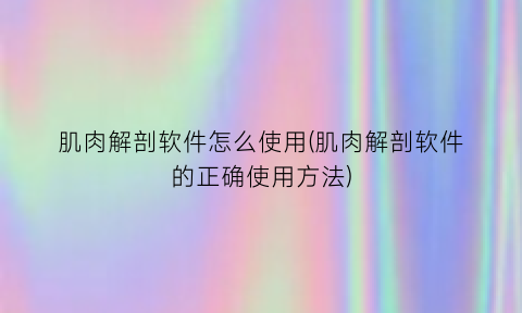 “肌肉解剖软件怎么使用(肌肉解剖软件的正确使用方法)