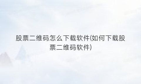 “股票二维码怎么下载软件(如何下载股票二维码软件)