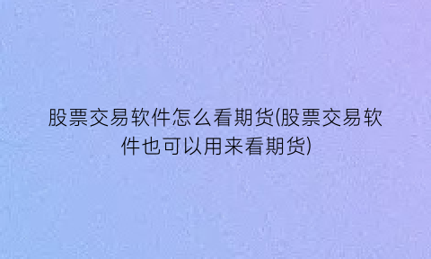 “股票交易软件怎么看期货(股票交易软件也可以用来看期货)