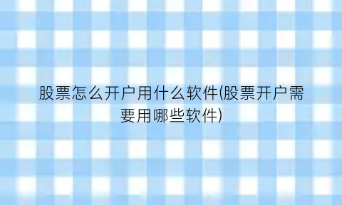 股票怎么开户用什么软件(股票开户需要用哪些软件)
