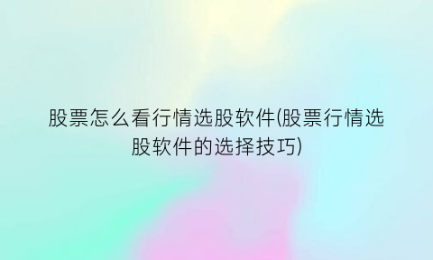 股票怎么看行情选股软件(股票行情选股软件的选择技巧)