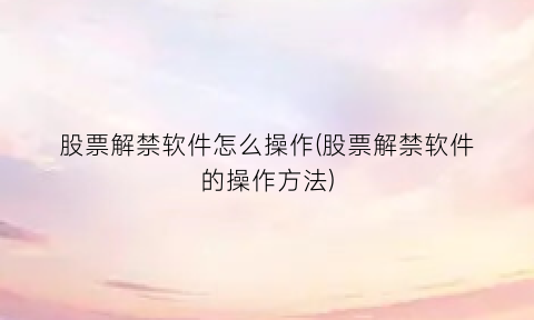 “股票解禁软件怎么操作(股票解禁软件的操作方法)