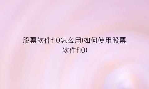 “股票软件f10怎么用(如何使用股票软件f10)