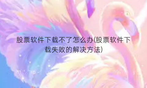 股票软件下载不了怎么办(股票软件下载失败的解决方法)
