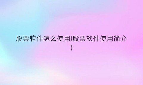 “股票软件怎么使用(股票软件使用简介)