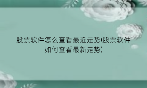“股票软件怎么查看最近走势(股票软件如何查看最新走势)