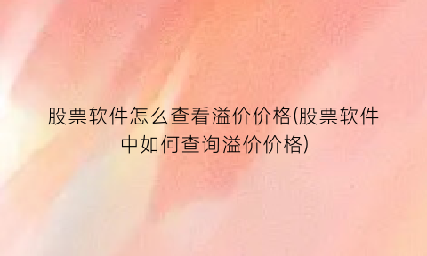 股票软件怎么查看溢价价格(股票软件中如何查询溢价价格)