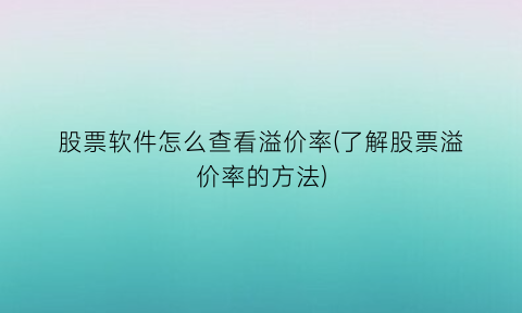 “股票软件怎么查看溢价率(了解股票溢价率的方法)