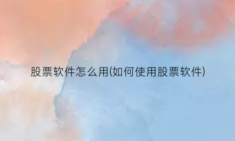 股票软件怎么用(如何使用股票软件)