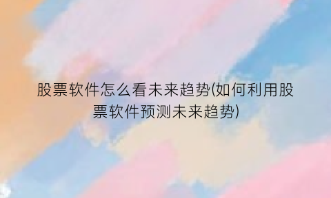 股票软件怎么看未来趋势(如何利用股票软件预测未来趋势)