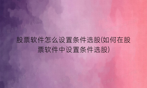 “股票软件怎么设置条件选股(如何在股票软件中设置条件选股)