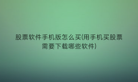“股票软件手机版怎么买(用手机买股票需要下载哪些软件)