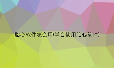 胎心软件怎么用(学会使用胎心软件)