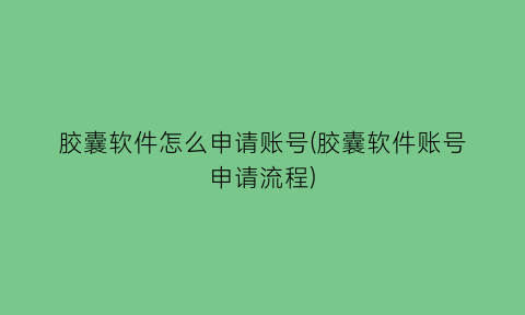 “胶囊软件怎么申请账号(胶囊软件账号申请流程)