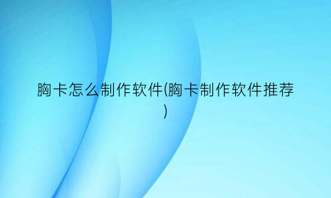 “胸卡怎么制作软件(胸卡制作软件推荐)